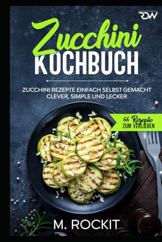 Zucchini Kochbuch, Zucchini Rezepte einfach selbst gemacht,: Clever, simple und lecker. (66 Rezepte zum Verlieben, Band 53)