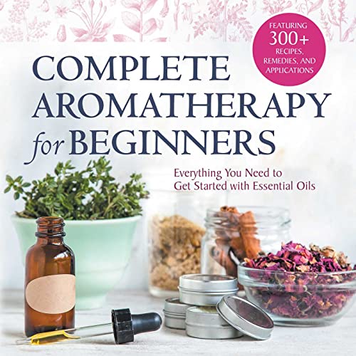 Complete Aromatherapy for Beginners: Everything You Need to Get Started with Essential Oils Complete Aromatherapy for Beginners: Everything You Need to Get Started with Essential Oils