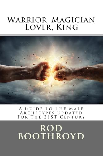 Warrior, Magician, Lover, King: A Guide To The Male Archetypes Updated For The 21st Century: A guide to men's archetypes, emotions, and the development of the mature masculine in the world today.