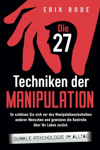 Die 27 Techniken der Manipulation – Dunkle Psychologie im Alltag: So schützen Sie sich vor den Manipulationstechniken anderer Menschen und gewinnen die Kontrolle über Ihr Leben zurück