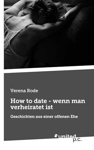 How to date - wenn man verheiratet ist: Geschichten aus einer offenen Ehe von united p.c.