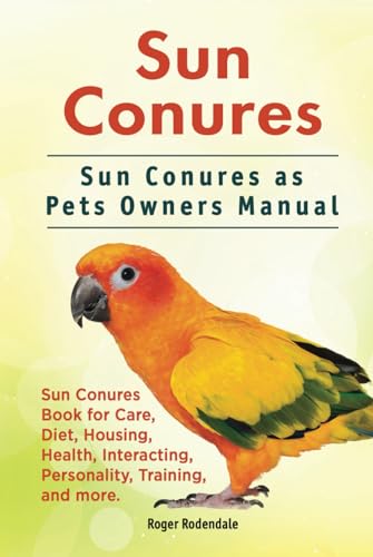 Sun Conures. Sun Conures as Pets Owners Manual. Sun Conures Book for Care, Diet, Housing, Health, Interacting, Personality, Training, and more. von Zoodoo Publishing