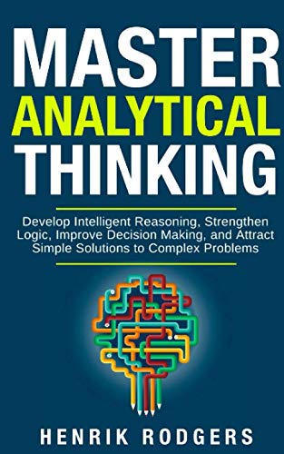 Master Analytical Thinking: Develop Intelligent Reasoning, Strengthen Logic, Improve Decision Making, and Attract Simple Solutions to Complex Problems von Independently published