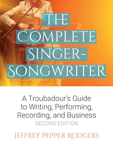 The Complete Singer-Songwriter: A Troubadour's Guide to Writing, Performing, Recording & Business: A Troubadour's Guide to Writing, Performing, Recording, and Business