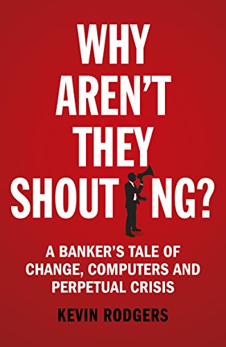 Why Aren't They Shouting?: A Banker’s Tale of Change, Computers and Perpetual Crisis Why Aren't They Shouting?: A Banker’s Tale of Change, Computers and Perpetual Crisis