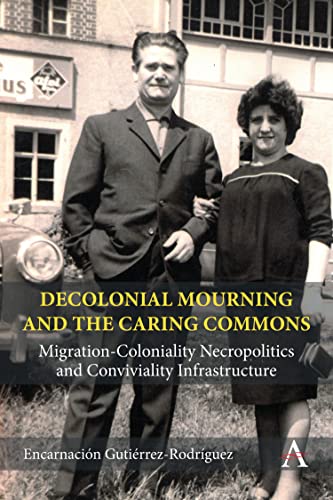 Decolonial Mourning and the Caring Commons: Migration-coloniality Necropolitics and Conviviality Infrastructure (Anthem Studies in Decoloniality and Migration)