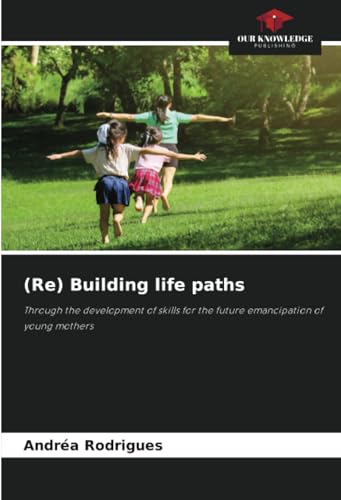 (Re) Building life paths: Through the development of skills for the future emancipation of young mothers von Our Knowledge Publishing