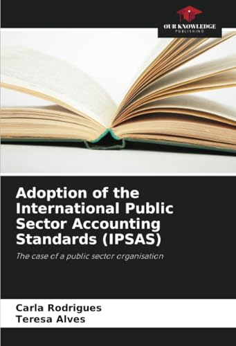 Adoption of the International Public Sector Accounting Standards (IPSAS): The case of a public sector organisation von Our Knowledge Publishing
