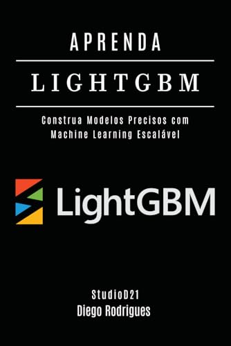 APRENDA LIGHTGBM: Construa Modelos Precisos com Machine Learning Escalável (FRAMEWORKS IA & Machine Learning Brasil) von Independently published