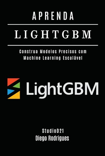 APRENDA LIGHTGBM: Construa Modelos Precisos com Machine Learning Escalável (FRAMEWORKS IA & Machine Learning Brasil) von Independently published