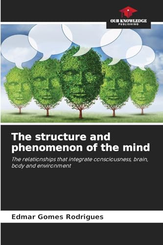 The structure and phenomenon of the mind: The relationships that integrate consciousness, brain, body and environment von Our Knowledge Publishing