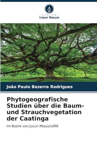 Phytogeografische Studien über die Baum- und Strauchvegetation der Caatinga: Im Bezirk von Jucuri Mossoró/RN von Verlag Unser Wissen