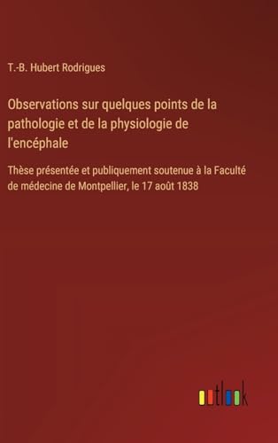 Observations sur quelques points de la pathologie et de la physiologie de l'encéphale: Thèse présentée et publiquement soutenue à la Faculté de médecine de Montpellier, le 17 août 1838 von Outlook Verlag