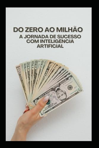 Do Zero ao Milhão: A Jornada de Sucesso com Inteligência Artificial: Como Alavancar sua Vida Financeira e Profissional com as Estratégias de IA von Independently published