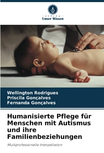 Humanisierte Pflege für Menschen mit Autismus und ihre Familienbeziehungen: Multiprofessionelle Interpellation von Verlag Unser Wissen