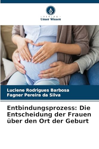Entbindungsprozess: Die Entscheidung der Frauen über den Ort der Geburt von Verlag Unser Wissen