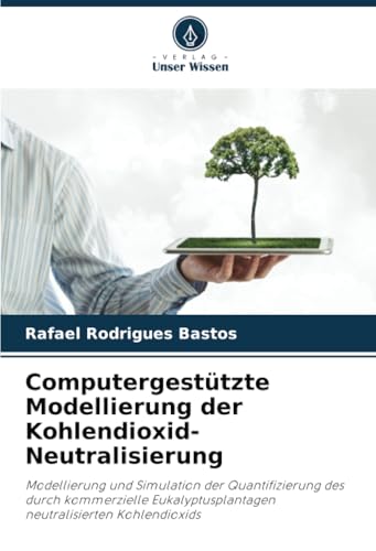 Computergestützte Modellierung der Kohlendioxid-Neutralisierung: Modellierung und Simulation der Quantifizierung des durch kommerzielle Eukalyptusplantagen neutralisierten Kohlendioxids von Verlag Unser Wissen