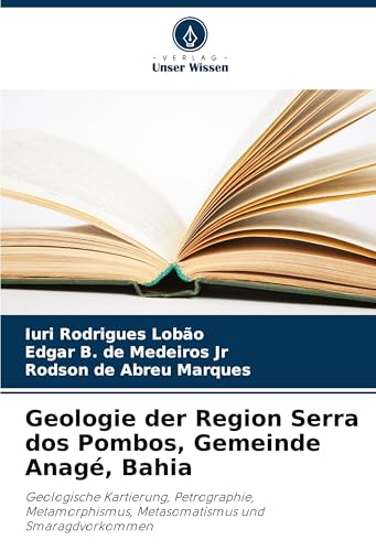 Geologie der Region Serra dos Pombos, Gemeinde Anagé, Bahia: Geologische Kartierung, Petrographie, Metamorphismus, Metasomatismus und Smaragdvorkommen von Verlag Unser Wissen