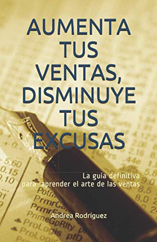 AUMENTA TUS VENTAS, DISMINUYE TUS EXCUSAS: La guía definitiva para aprender el arte de las ventas AUMENTA TUS VENTAS, DISMINUYE TUS EXCUSAS: La guía definitiva para aprender el arte de las ventas