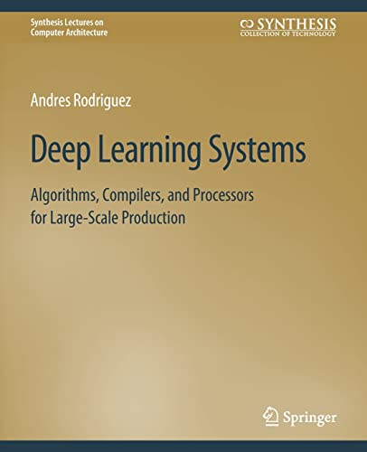 Deep Learning Systems: Algorithms, Compilers, and Processors for Large-Scale Production (Synthesis Lectures on Computer Architecture)