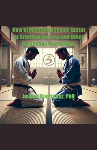 How to Mentally Become Better at Brazilian Jiu Jitsu and Other Combative Martial Arts von Joseph Rodriguez