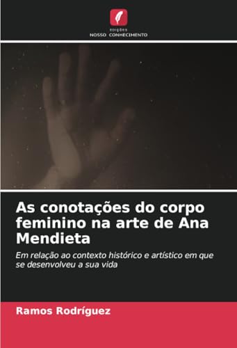 As conotações do corpo feminino na arte de Ana Mendieta: Em relação ao contexto histórico e artístico em que se desenvolveu a sua vida von Edições Nosso Conhecimento
