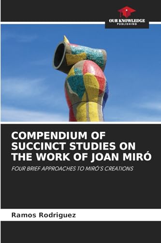 COMPENDIUM OF SUCCINCT STUDIES ON THE WORK OF JOAN MIRÓ: FOUR BRIEF APPROACHES TO MIRÓ'S CREATIONS von Our Knowledge Publishing