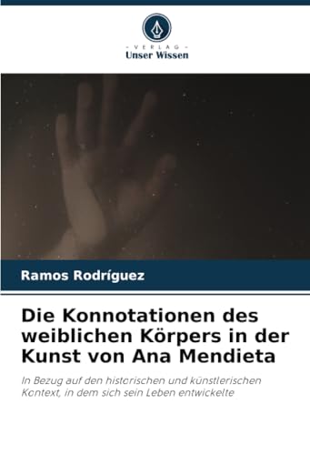 Die Konnotationen des weiblichen Körpers in der Kunst von Ana Mendieta: In Bezug auf den historischen und künstlerischen Kontext, in dem sich sein Leben entwickelte von Verlag Unser Wissen