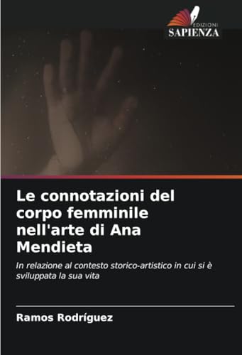Le connotazioni del corpo femminile nell'arte di Ana Mendieta: In relazione al contesto storico-artistico in cui si è sviluppata la sua vita von Edizioni Sapienza