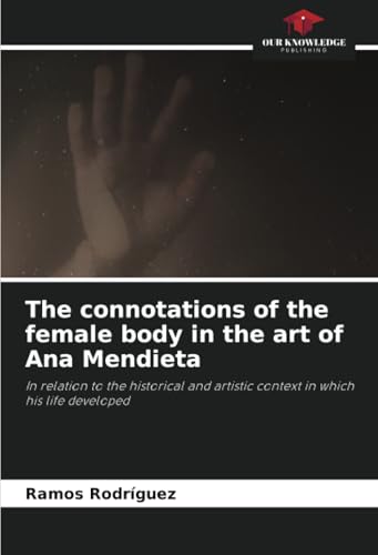 The connotations of the female body in the art of Ana Mendieta: In relation to the historical and artistic context in which his life developed von Our Knowledge Publishing