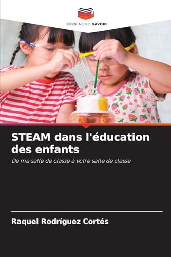 STEAM dans l'éducation des enfants: De ma salle de classe à votre salle de classe von Editions Notre Savoir