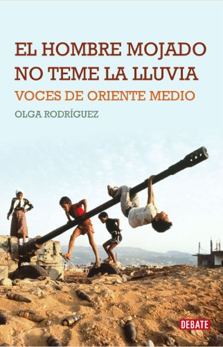 El hombre mojado no teme la lluvia: Voces de Oriente Medio (Crónica y Periodismo)