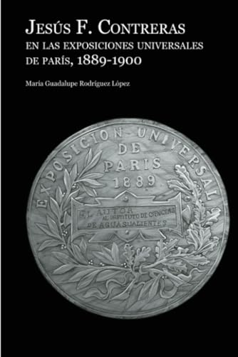 Jesús F. Contreras en las exposiciones universales de París, 1889-1900 von Universidad Autónoma de Aguascalientes