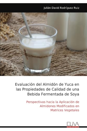 Evaluación del Almidón de Yuca en las Propiedades de Calidad de una Bebida Fermentada de Soya: Perspectivas hacia la Aplicación de Almidones Modificados en Matrices Vegetales von Eliva Press
