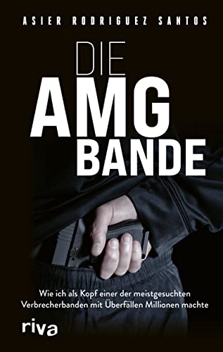 Die AMG-Bande: Wie ich als Kopf einer der meistgesuchten Verbrecherbanden mit Überfällen Millionen machte. Für alle Fans von packenden True-Crime-Storys über Clans in Deutschland von Riva