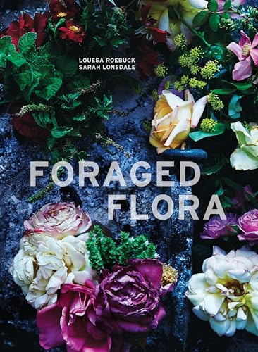 Foraged Flora: A Year of Gathering and Arranging Wild Plants and Flowers von Ten Speed Press