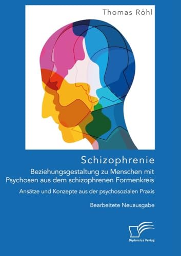 Schizophrenie: Beziehungsgestaltung zu Menschen mit Psychosen aus dem schizophrenen Formenkreis. Ansätze und Konzepte aus der psychosozialen Praxis: Bearbeitete Neuausgabe von Diplomica Verlag