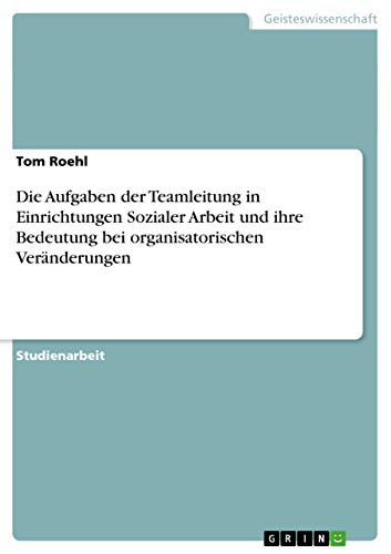 Die Aufgaben der Teamleitung in Einrichtungen Sozialer Arbeit und ihre Bedeutung bei organisatorischen Veränderungen Die Aufgaben der Teamleitung in Einrichtungen Sozialer Arbeit und ihre Bedeutung bei organisatorischen Veränderungen