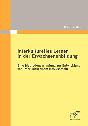 Interkulturelles Lernen in der Erwachsenenbildung: Eine Methodensammlung zur Entwicklung von interkulturellem Bewusstsein Interkulturelles Lernen in der Erwachsenenbildung: Eine Methodensammlung zur Entwicklung von interkulturellem Bewusstsein