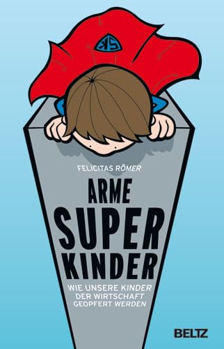 Arme Superkinder: Wie unsere Kinder der Wirtschaft geopfert werden