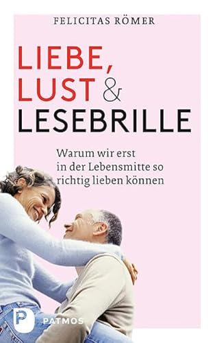 Liebe, Lust und Lesebrille: Warum wir erst in der Lebensmitte so richtig lieben können von Patmos Verlag