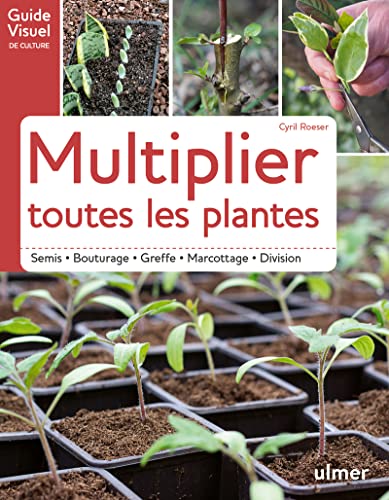 Multiplier toutes les plantes - Semis, bouturage, greffe, marcottage, division: Semi - Bouturage - Greffe - Marcottage - Division Multiplier toutes les plantes - Semis, bouturage, greffe, marcottage, division: Semi - Bouturage - Greffe - Marcottage - Division