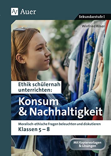 Ethik schülernah Konsum und Nachhaltigkeit: Moralisch-ethische Fragen beleuchten und diskutieren - Klassen 5-8 (Ethik schülernah unterrichten Sekundarstufe)