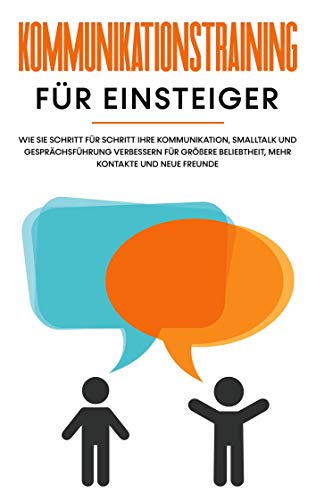 Kommunikationstraining für Einsteiger: Wie Sie Schritt für Schritt Ihre Kommunikation, Smalltalk und Gesprächsführung verbessern für größere Beliebtheit, mehr Kontakte und neue Freunde