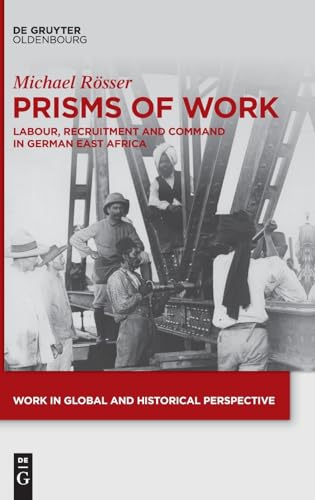 Prisms of Work: Labour, Recruitment and Command in German East Africa (Work in Global and Historical Perspective, 21) von De Gruyter Oldenbourg
