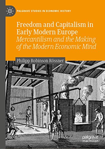 Freedom and Capitalism in Early Modern Europe: Mercantilism and the Making of the Modern Economic Mind (Palgrave Studies in Economic History)