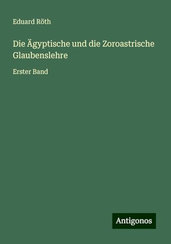 Die Ägyptische und die Zoroastrische Glaubenslehre: Erster Band von Antigonos Verlag