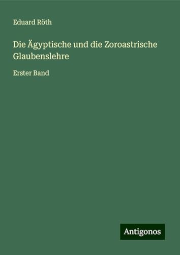 Die Ägyptische und die Zoroastrische Glaubenslehre: Erster Band von Antigonos Verlag