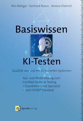 Basiswissen KI-Testen: Qualität von und mit KI-basierten Systemen Aus- und Weiterbildung zum »Certified Tester AI Testing«– Foundation Level Specialist nach ISTQB®-Standard