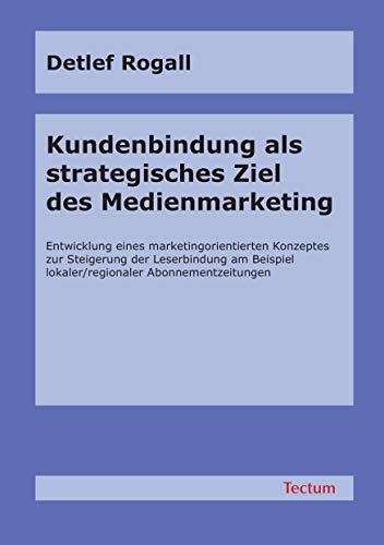 Kundenbindung als strategisches Ziel des Medienmarketing. Entwicklung eines marketingorientierten Konzeptes zur Steigerung der Leserbindung am Beispiel lokaler/regionaler Abonnementzeitungen von Tectum Verlag